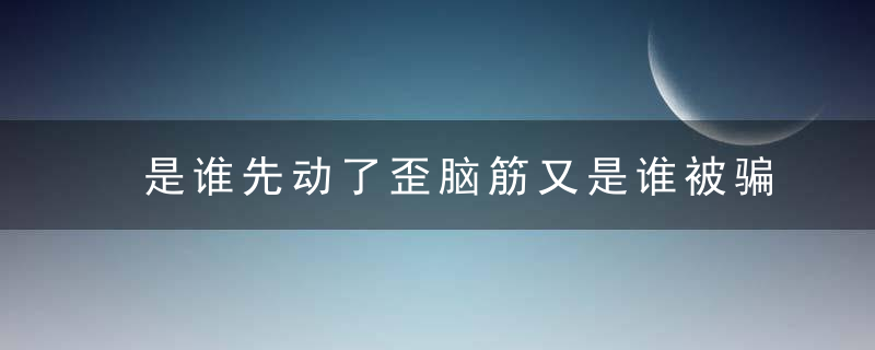 是谁先动了歪脑筋又是谁被骗「转发」