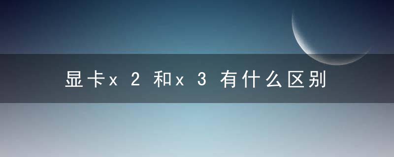 显卡x2和x3有什么区别