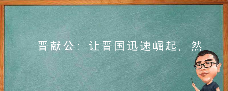 晋献公:让晋国迅速崛起,然晚年昏庸而见事不明最终被小人利用