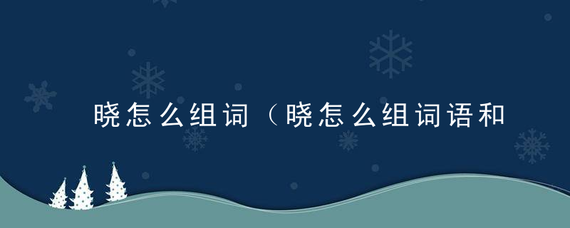 晓怎么组词（晓怎么组词语和拼音）