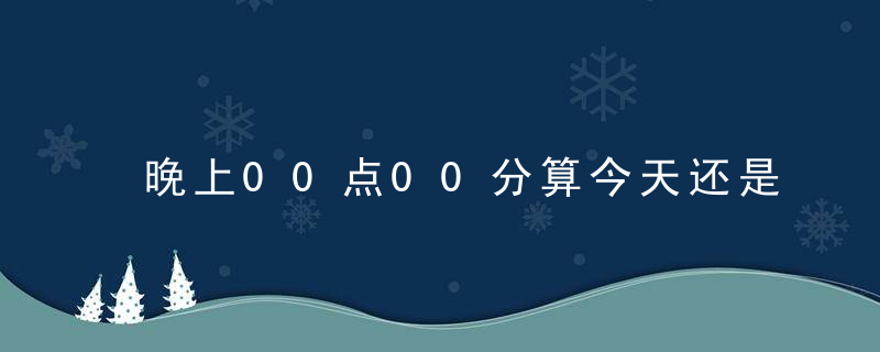 晚上00点00分算今天还是明天