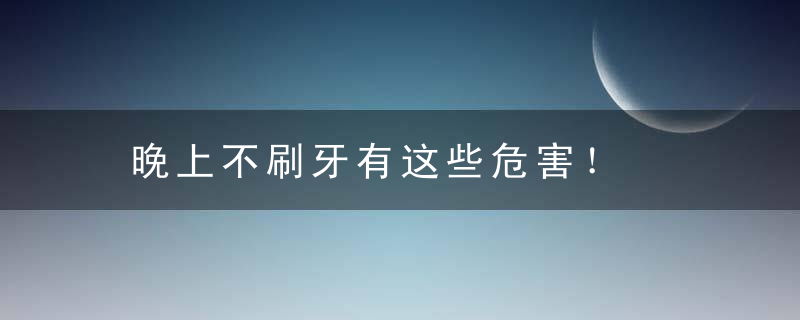 晚上不刷牙有这些危害！，晚上不刷牙的