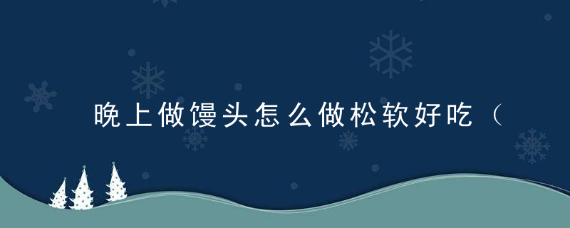 晚上做馒头怎么做松软好吃（晚上做馒头怎么做松软好吃呢）