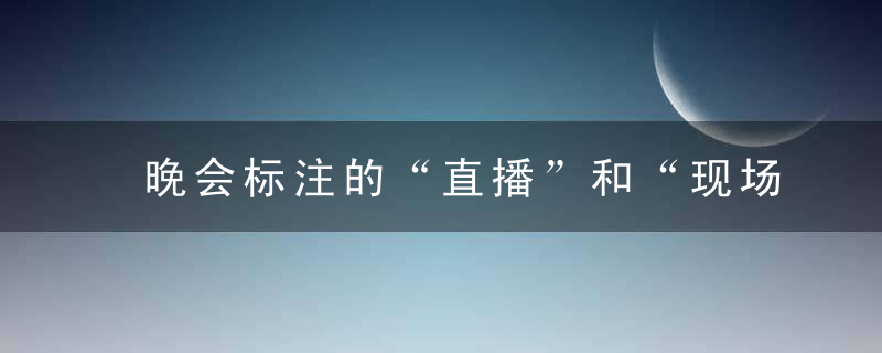 晚会标注的“直播”和“现场直播”,到底有什么区别