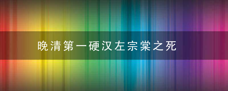 晚清第一硬汉左宗棠之死
