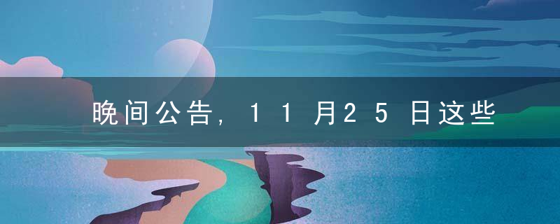 晚间公告,11月25日这些公告有看头