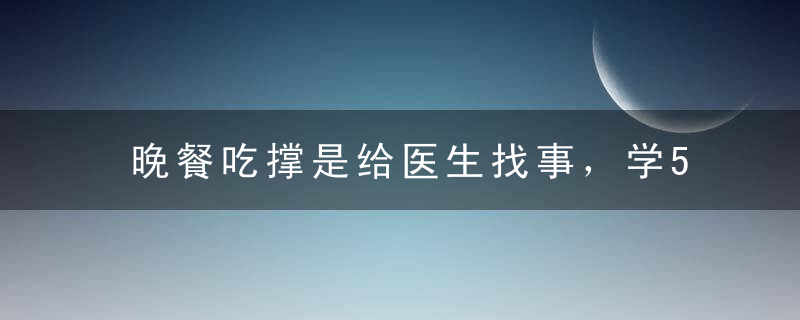 晚餐吃撑是给医生找事，学5招轻松做到七分饱