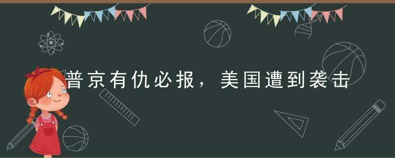 普京有仇必报，美国遭到袭击！