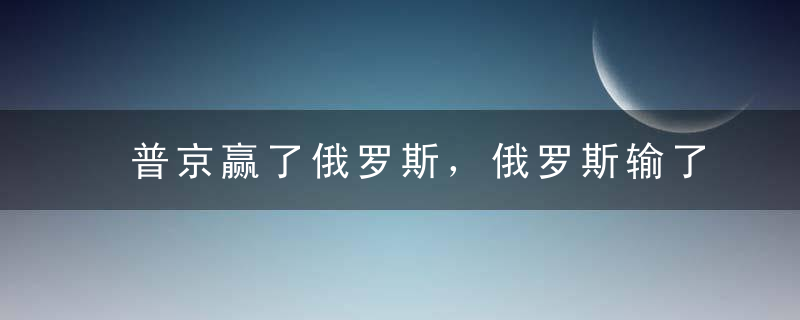 普京赢了俄罗斯，俄罗斯输了世界