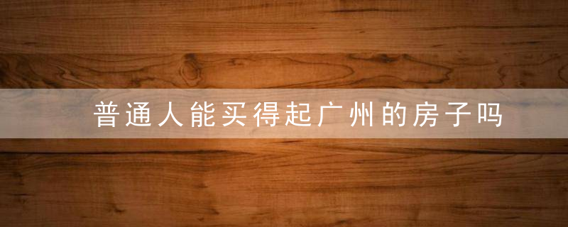普通人能买得起广州的房子吗？