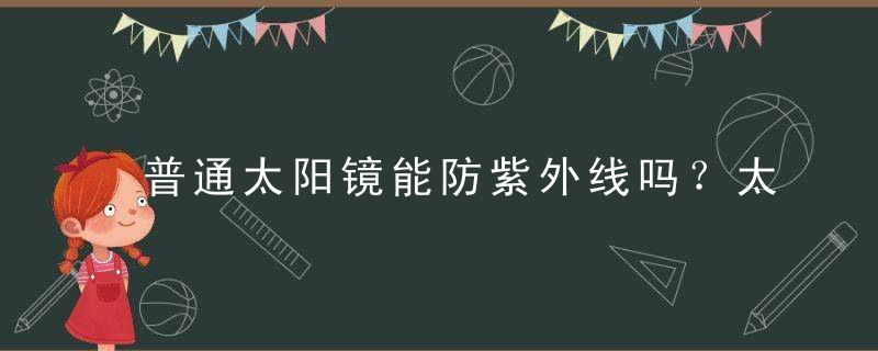 普通太阳镜能防紫外线吗？太阳镜防紫外线吗？