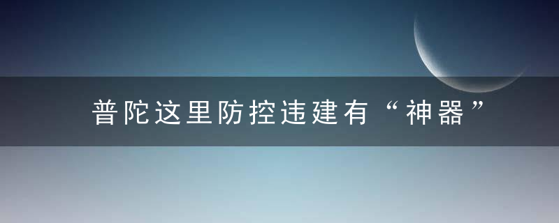 普陀这里防控违建有“神器”,TA究竟是个啥