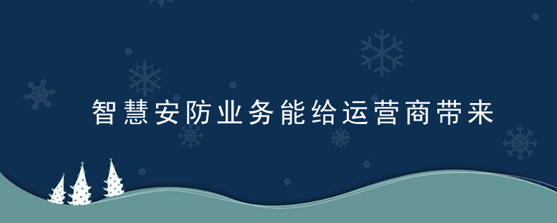 智慧安防业务能给运营商带来什么变量,近日最新