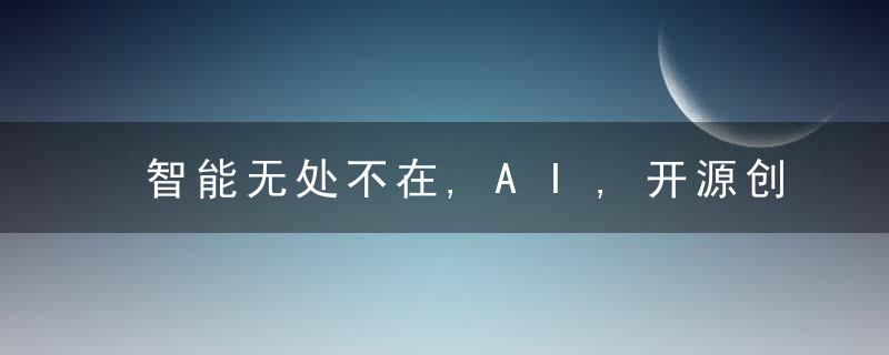 智能无处不在,AI,开源创新的发展与探索,近日最新
