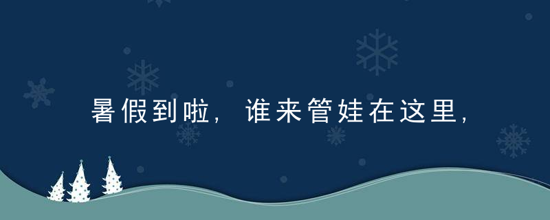 暑假到啦,谁来管娃在这里,00后帮80后和90后带