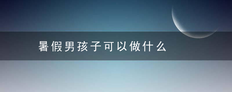 暑假男孩子可以做什么