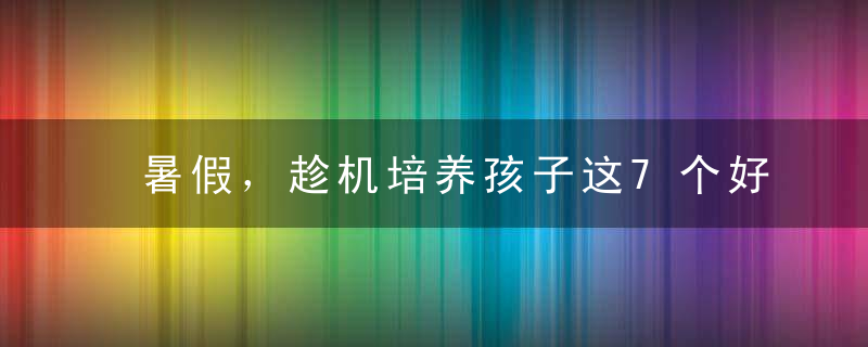 暑假，趁机培养孩子这7个好习惯丨微言夜读