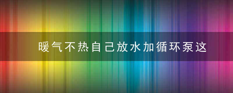 暖气不热自己放水加循环泵这些办法不仅损人有的还违法