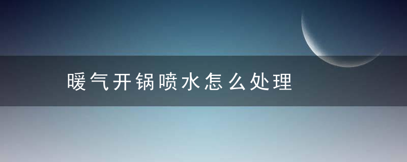 暖气开锅喷水怎么处理，暖气开锅喷水怎么办