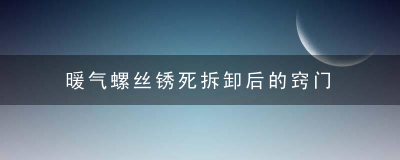 暖气螺丝锈死拆卸后的窍门