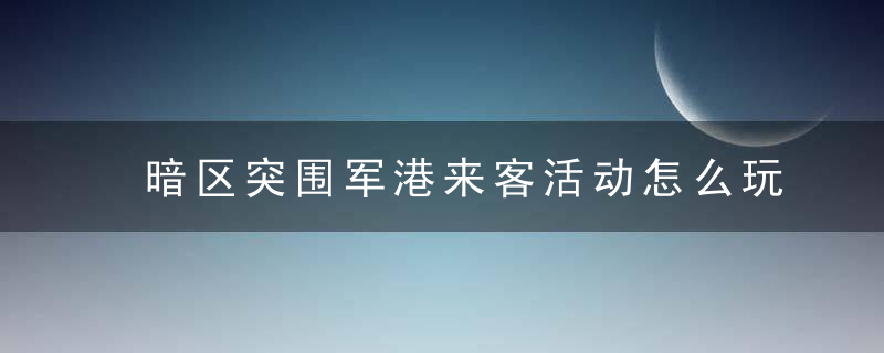 暗区突围军港来客活动怎么玩-军港来客活动攻略