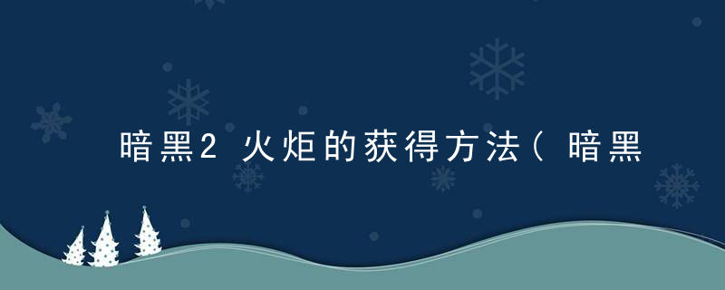 暗黑2火炬的获得方法(暗黑二重置版红门打火炬攻略)