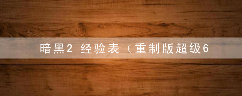 暗黑2经验表（重制版超级6BOSS基础数据汇总）