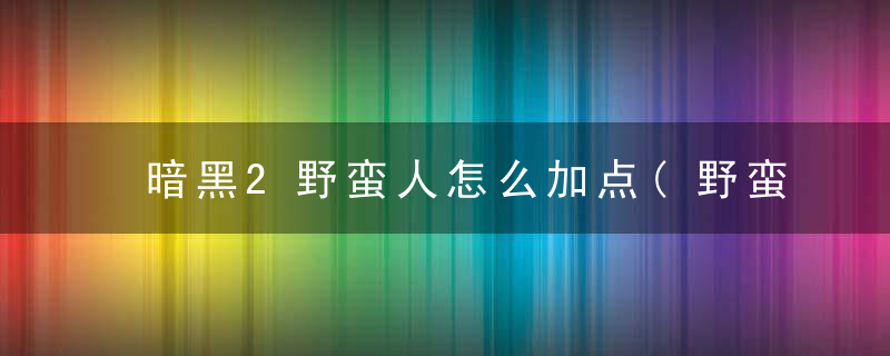 暗黑2野蛮人怎么加点(野蛮人属性分配最细致的教程)