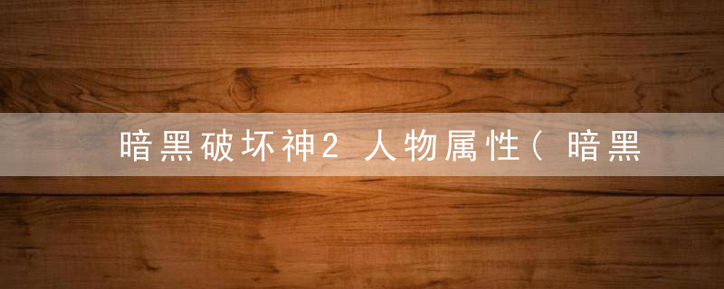 暗黑破坏神2人物属性(暗黑破坏神2重制版人物属性加点)