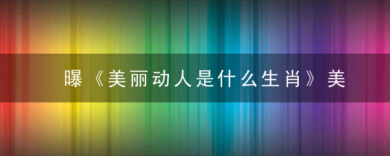 曝《美丽动人是什么生肖》美丽动人打一生肖广州新闻疫情防控取得