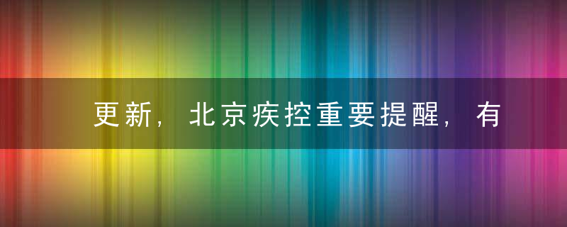 更新,北京疾控重要提醒,有以下情况人员,请主动报备,