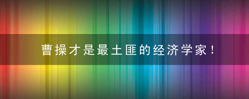 曹操才是最土匪的经济学家！