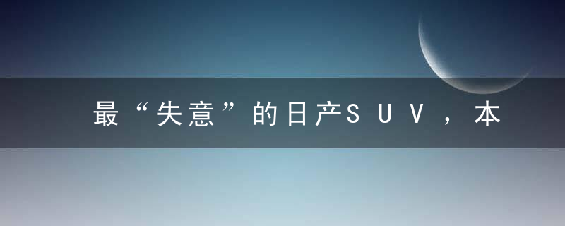 最“失意”的日产SUV，本以为不足20万会大卖，如今却要降价处理