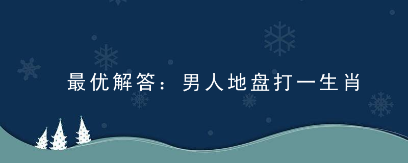 最优解答：男人地盘打一生肖，指什么意思，是什么生肖