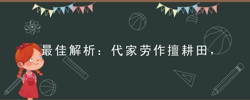 最佳解析：代家劳作擅耕田，不食佳肴不要钱打一生肖是什么意思