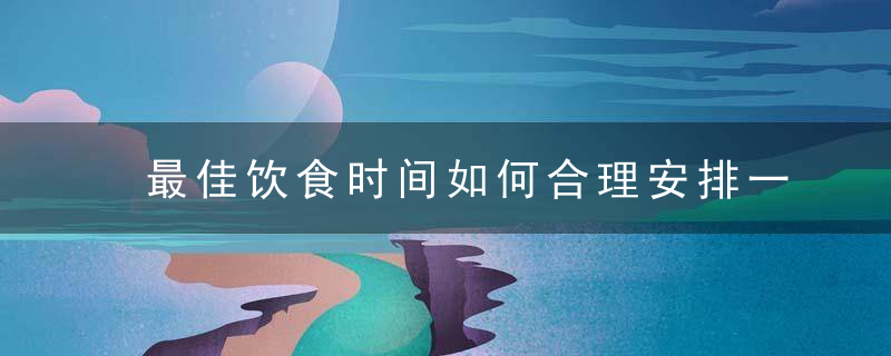 最佳饮食时间如何合理安排一日三餐的饮食