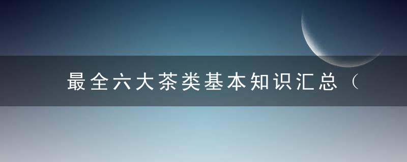 最全六大茶类基本知识汇总（值得收藏）