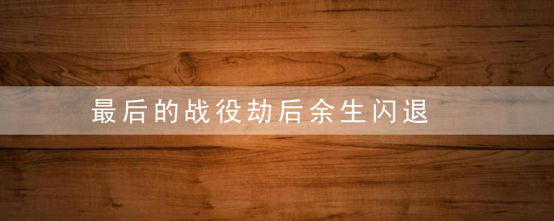 最后的战役劫后余生闪退