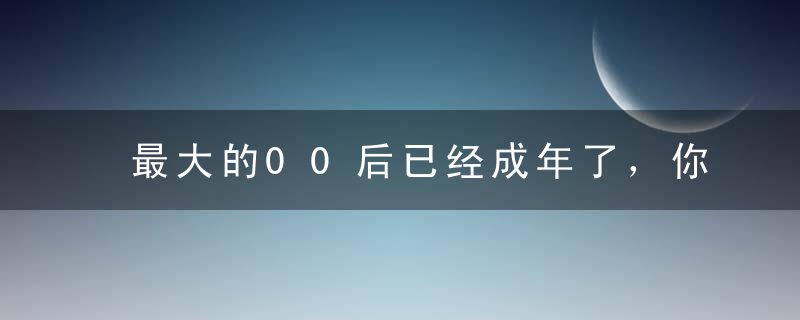 最大的00后已经成年了，你还在感叹自己油腻的人生吗