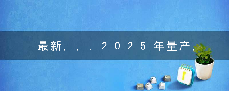 最新,,,2025年量产,长安汽车L4级自动驾驶落地