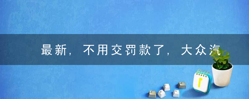 最新,不用交罚款了,大众汽车集团2021年达到欧盟碳