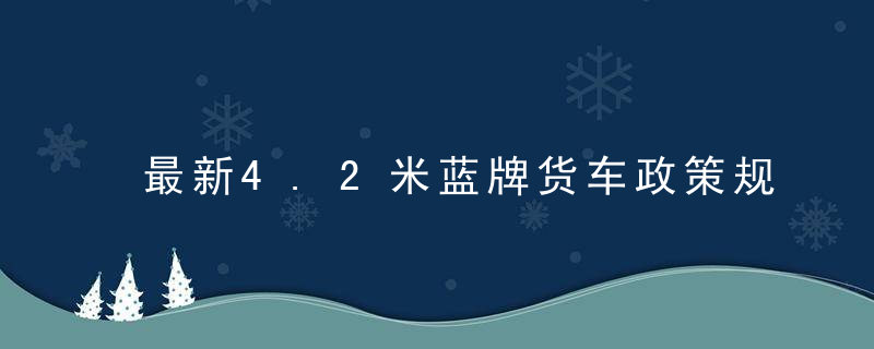 最新4.2米蓝牌货车政策规定是（4-2米蓝牌货车新政策）
