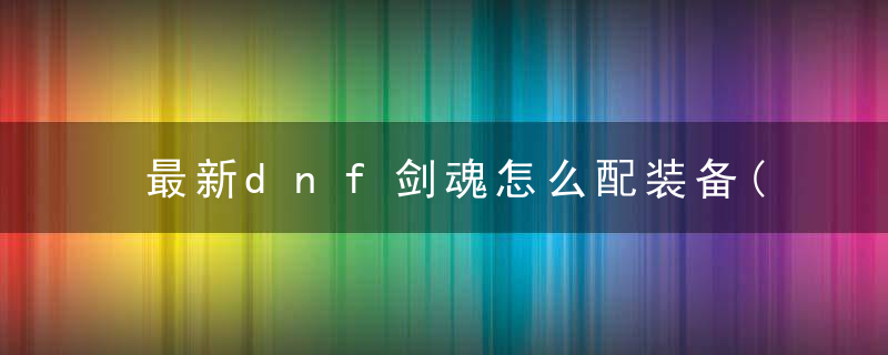 最新dnf剑魂怎么配装备(dnf现版本剑魂装备融合方案)