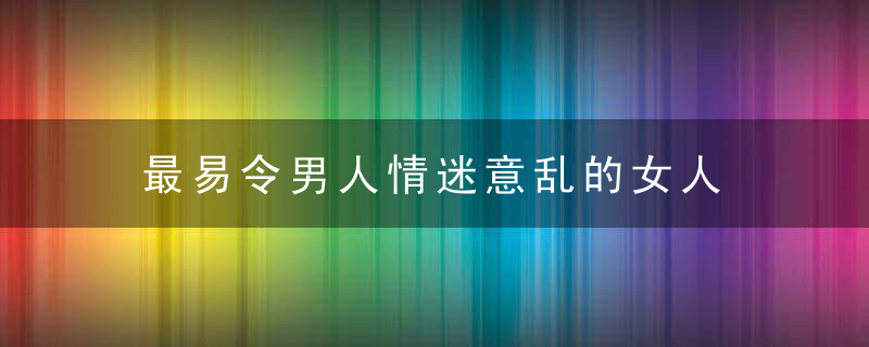 最易令男人情迷意乱的女人