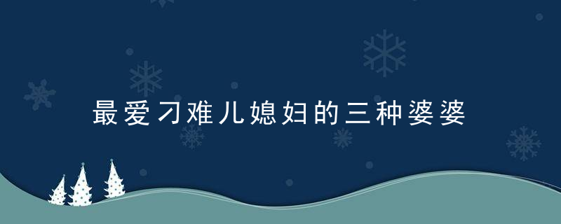 最爱刁难儿媳妇的三种婆婆