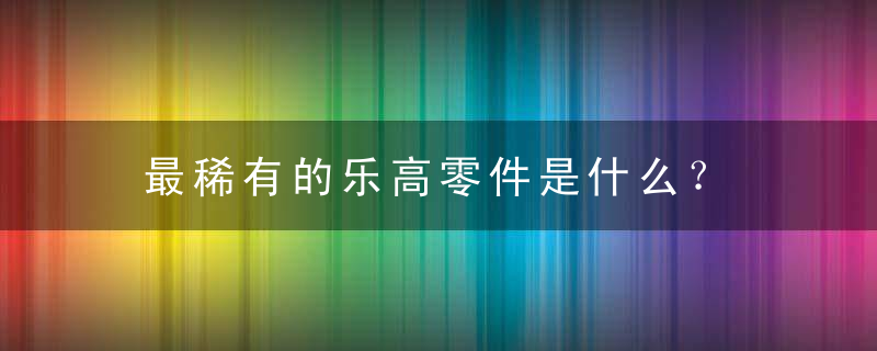 最稀有的乐高零件是什么？