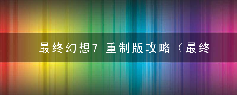 最终幻想7重制版攻略（最终幻想7全流程Boss简要打法心得）