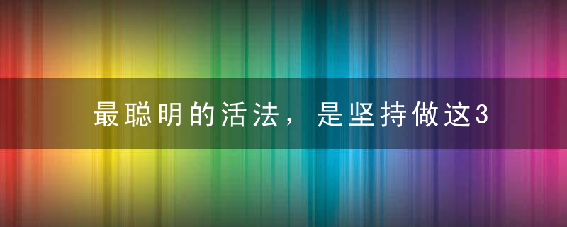 最聪明的活法，是坚持做这3件事