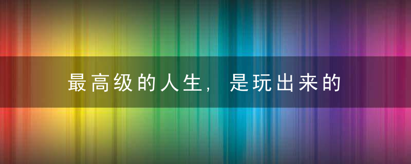 最高级的人生,是玩出来的