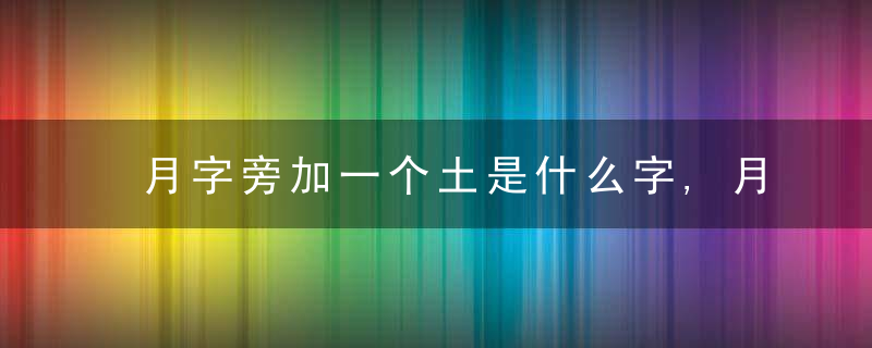 月字旁加一个土是什么字,月字旁加一个土念什么